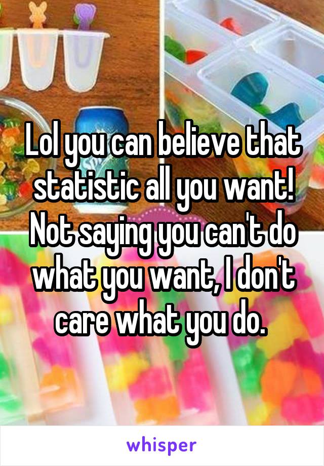 Lol you can believe that statistic all you want! Not saying you can't do what you want, I don't care what you do. 