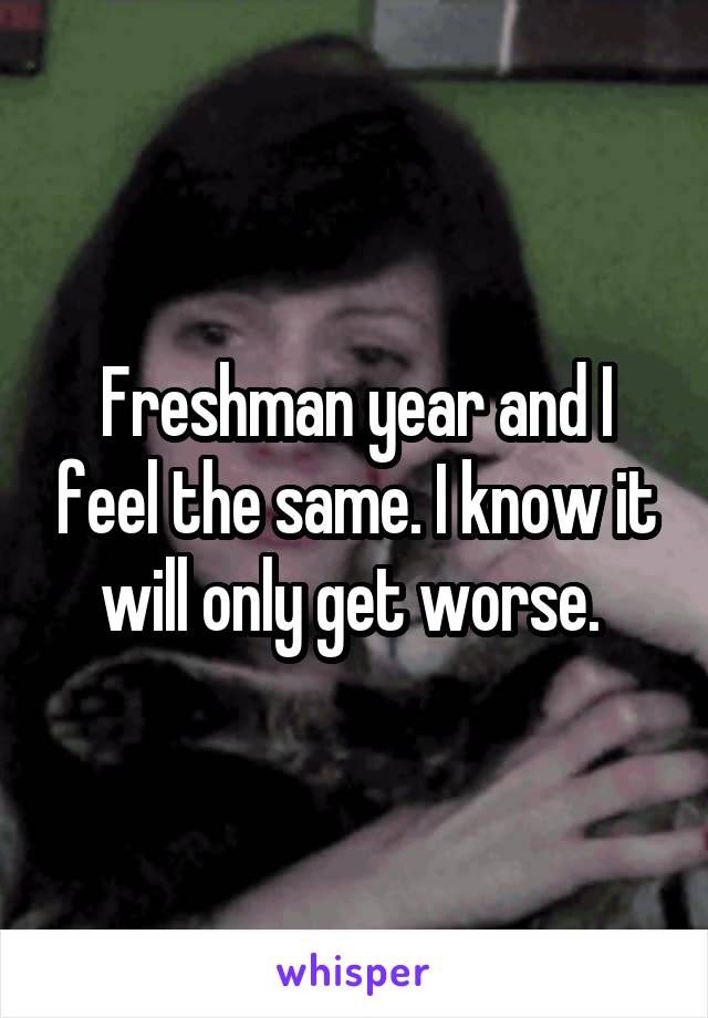 Freshman year and I feel the same. I know it will only get worse. 