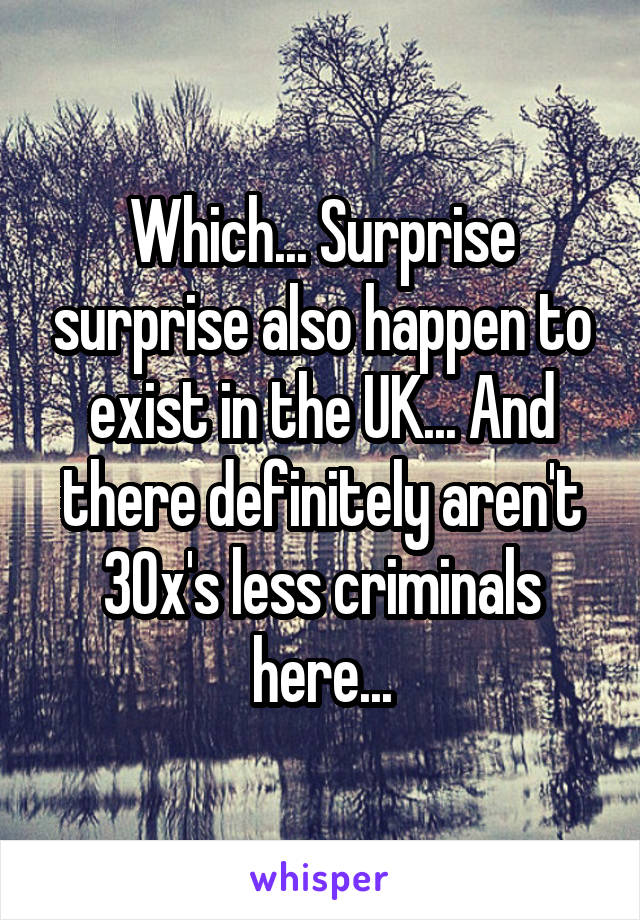 Which... Surprise surprise also happen to exist in the UK... And there definitely aren't 30x's less criminals here...