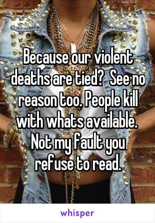 Because our violent deaths are tied?  See no reason too. People kill with whats available.  Not my fault you refuse to read.