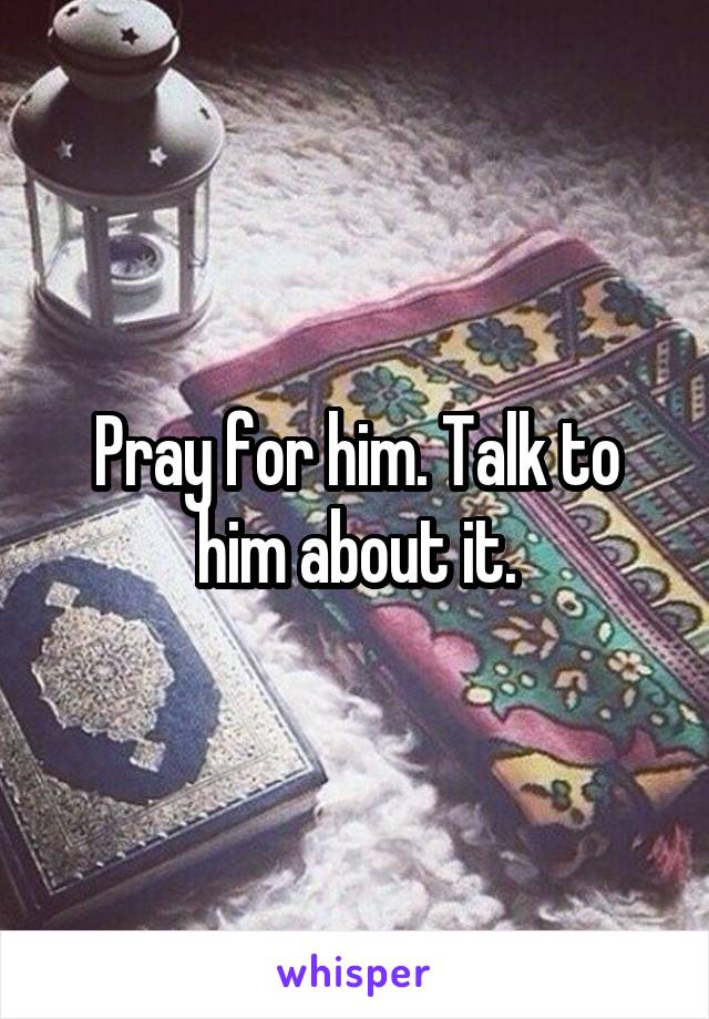 Pray for him. Talk to him about it.