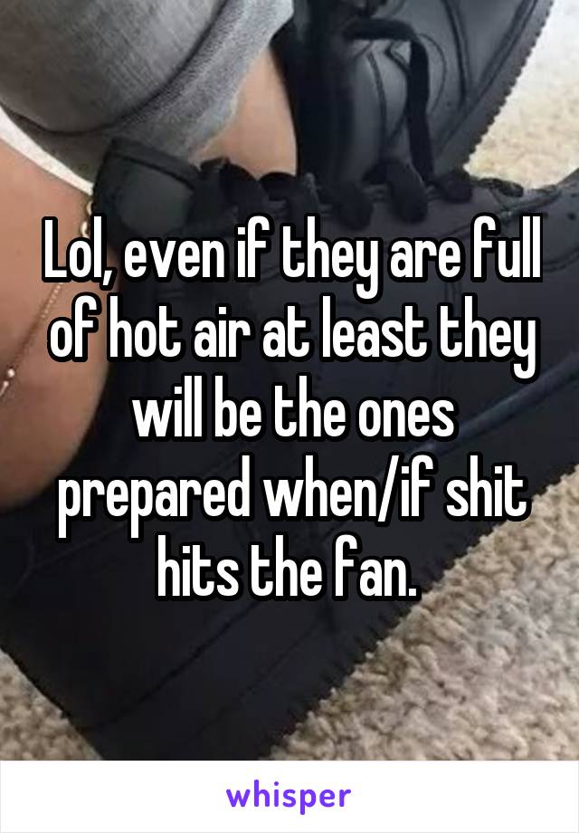 Lol, even if they are full of hot air at least they will be the ones prepared when/if shit hits the fan. 