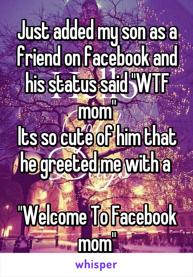 Just added my son as a friend on facebook and his status said "WTF mom"
Its so cute of him that he greeted me with a 

"Welcome To Facebook mom"