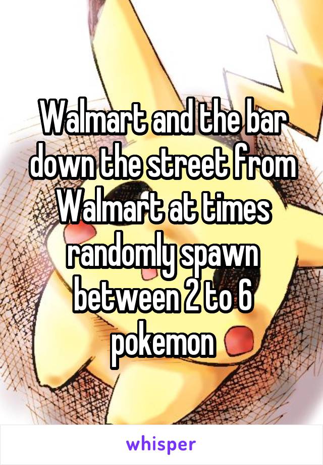 Walmart and the bar down the street from Walmart at times randomly spawn between 2 to 6 pokemon