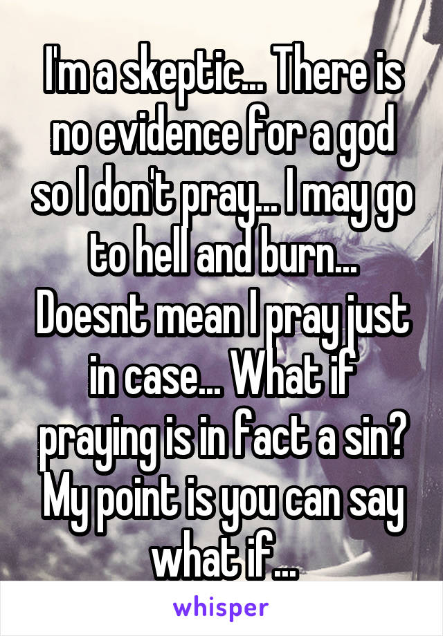 I'm a skeptic... There is no evidence for a god so I don't pray... I may go to hell and burn... Doesnt mean I pray just in case... What if praying is in fact a sin? My point is you can say what if...