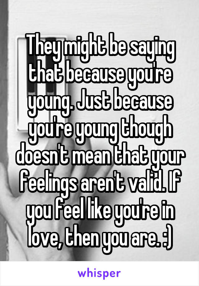 They might be saying that because you're young. Just because you're young though doesn't mean that your feelings aren't valid. If you feel like you're in love, then you are. :)