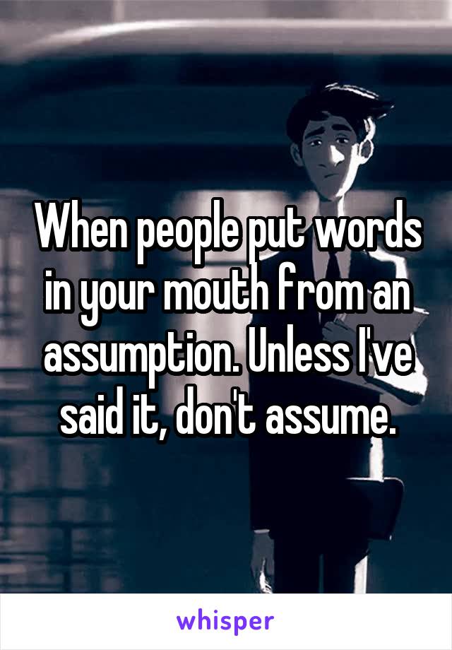 when-people-put-words-in-your-mouth-from-an-assumption-unless-i-ve