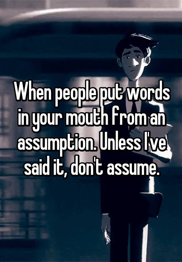 when-people-put-words-in-your-mouth-from-an-assumption-unless-i-ve