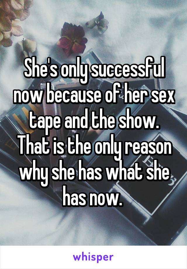 She's only successful now because of her sex tape and the show. That is the only reason why she has what she has now. 