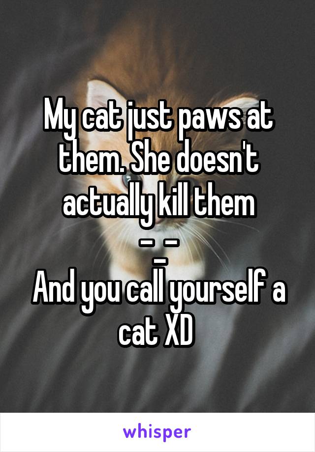 My cat just paws at them. She doesn't actually kill them
-_-
And you call yourself a cat XD 