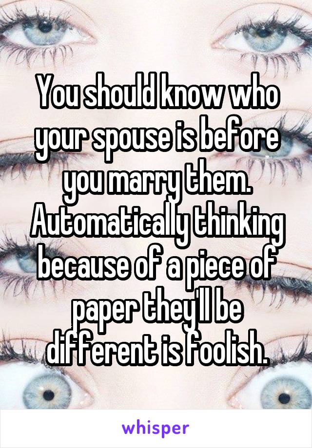 You should know who your spouse is before you marry them. Automatically thinking because of a piece of paper they'll be different is foolish.