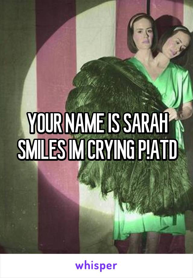 YOUR NAME IS SARAH SMILES IM CRYING P!ATD