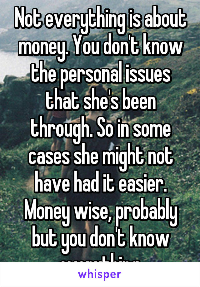 Not everything is about money. You don't know the personal issues that she's been through. So in some cases she might not have had it easier. Money wise, probably but you don't know everything.