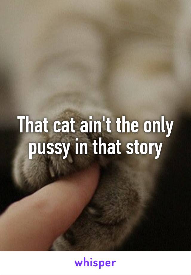 That cat ain't the only pussy in that story