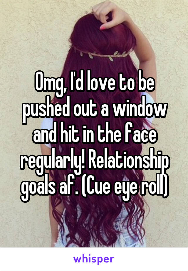 Omg, I'd love to be pushed out a window and hit in the face regularly! Relationship goals af. (Cue eye roll)