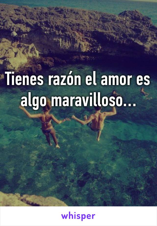 Tienes razón el amor es algo maravilloso…