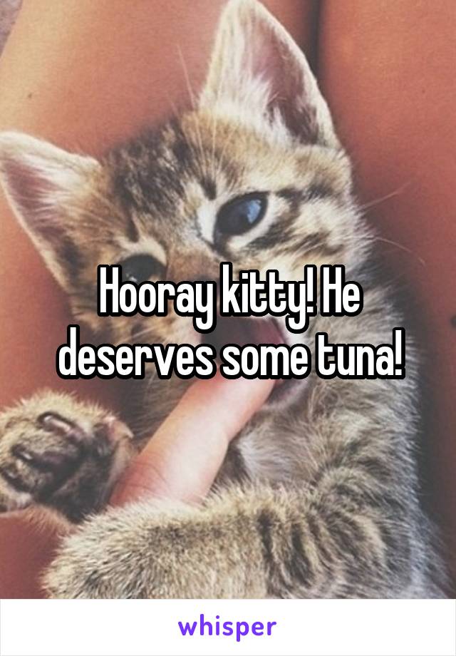 Hooray kitty! He deserves some tuna!