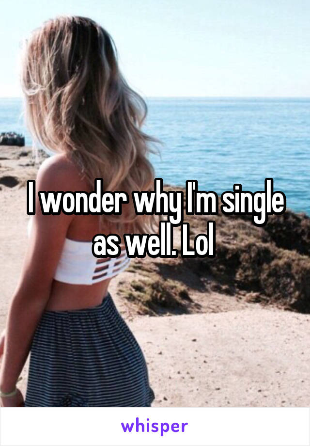 I wonder why I'm single as well. Lol 
