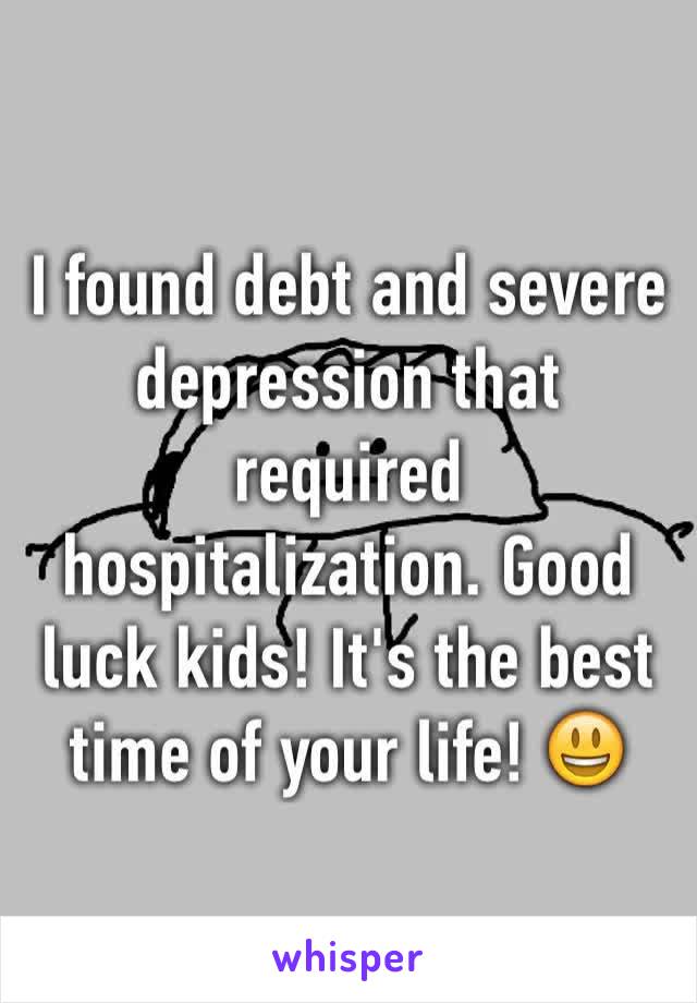 I found debt and severe depression that required hospitalization. Good luck kids! It's the best time of your life! 😃