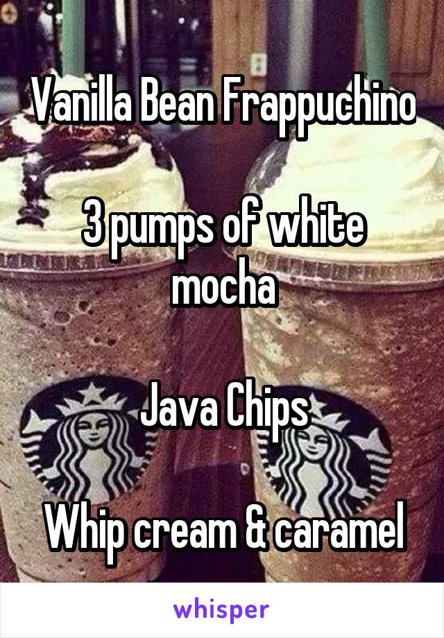 Vanilla Bean Frappuchino

3 pumps of white mocha

Java Chips

Whip cream & caramel