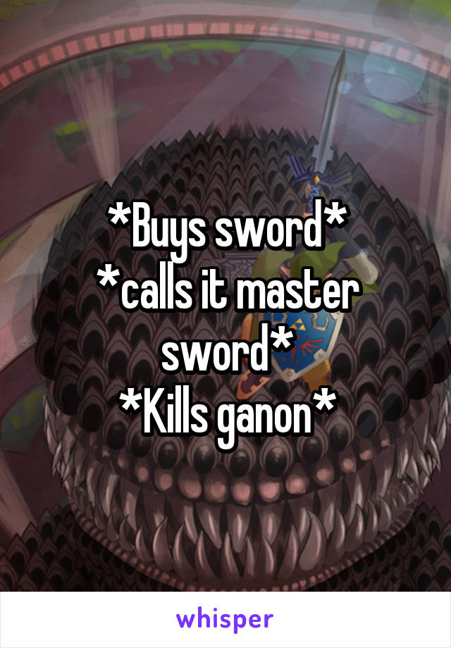 *Buys sword*
*calls it master sword*
*Kills ganon*