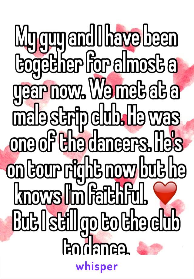 My guy and I have been together for almost a year now. We met at a male strip club. He was one of the dancers. He's on tour right now but he knows I'm faithful. ❤️ But I still go to the club to dance.