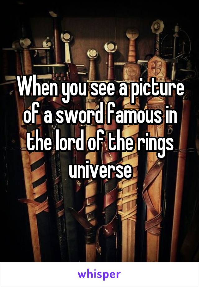 When you see a picture of a sword famous in the lord of the rings universe
