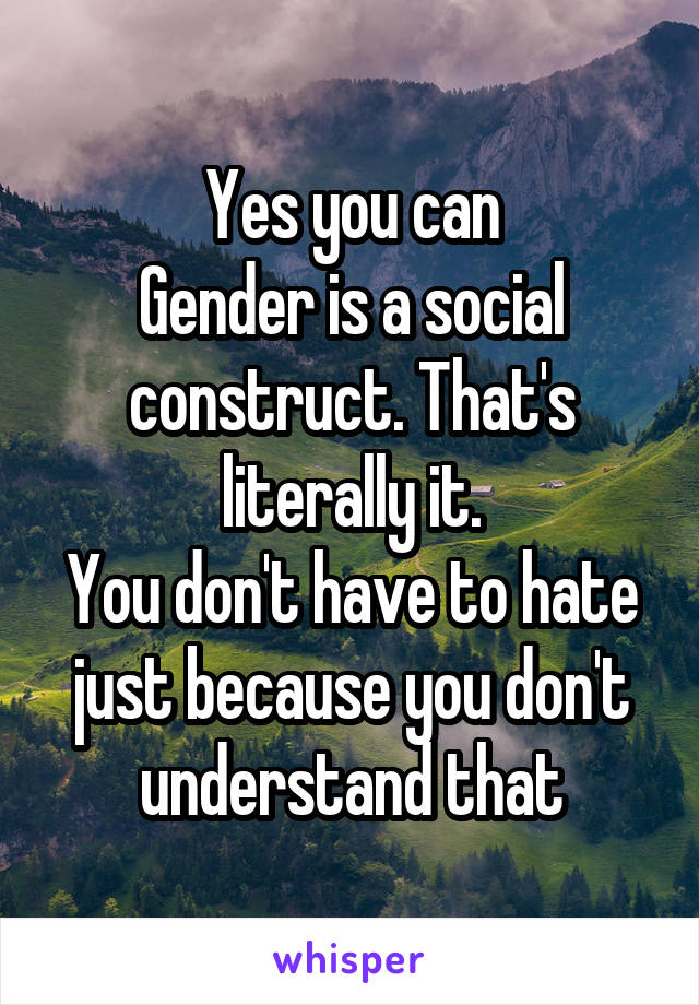 Yes you can
Gender is a social construct. That's literally it.
You don't have to hate just because you don't understand that