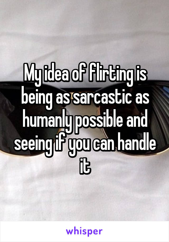 My idea of flirting is being as sarcastic as humanly possible and seeing if you can handle it