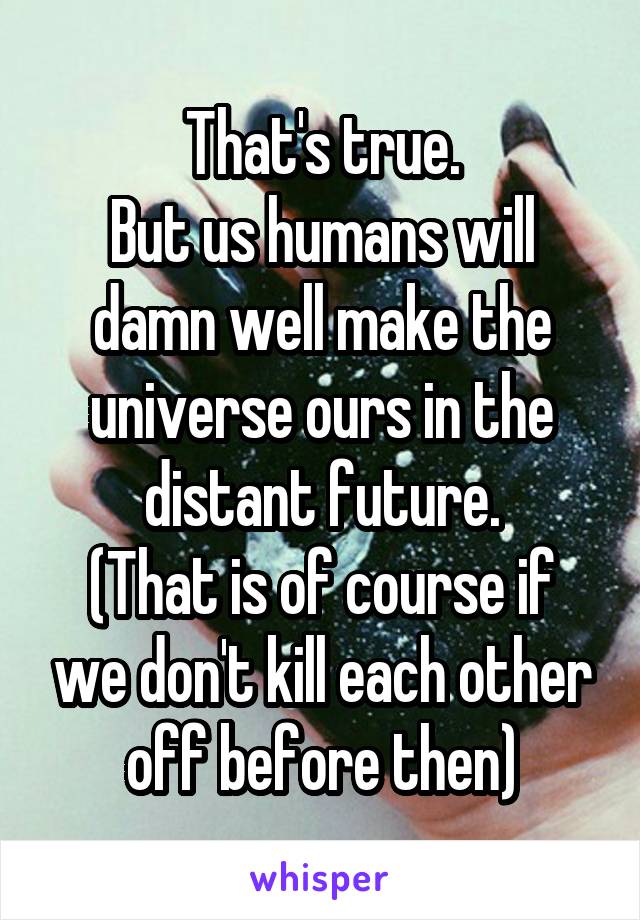 That's true.
But us humans will damn well make the universe ours in the distant future.
(That is of course if we don't kill each other off before then)
