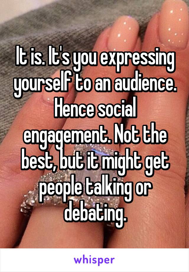 It is. It's you expressing yourself to an audience. Hence social engagement. Not the best, but it might get people talking or debating.