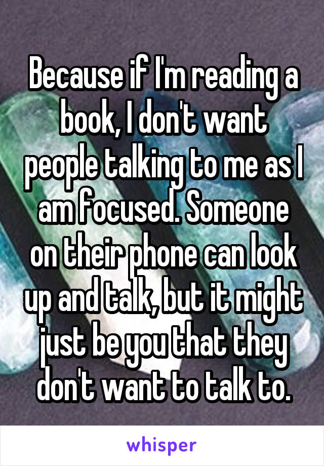 Because if I'm reading a book, I don't want people talking to me as I am focused. Someone on their phone can look up and talk, but it might just be you that they don't want to talk to.