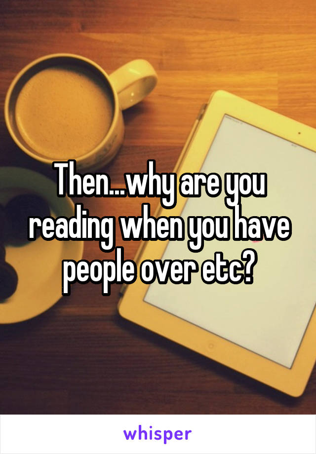 Then...why are you reading when you have people over etc?