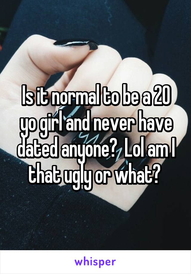 Is it normal to be a 20 yo girl and never have dated anyone?  Lol am I that ugly or what? 