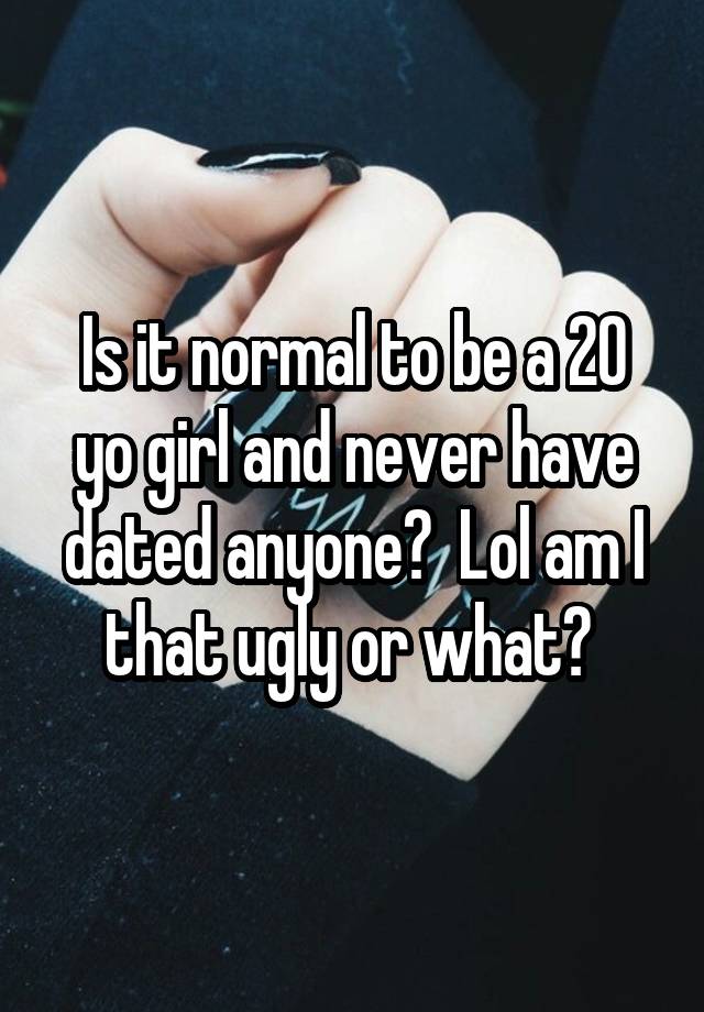 Is it normal to be a 20 yo girl and never have dated anyone?  Lol am I that ugly or what? 