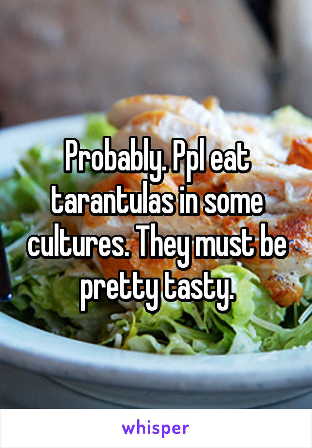 Probably. Ppl eat tarantulas in some cultures. They must be pretty tasty.