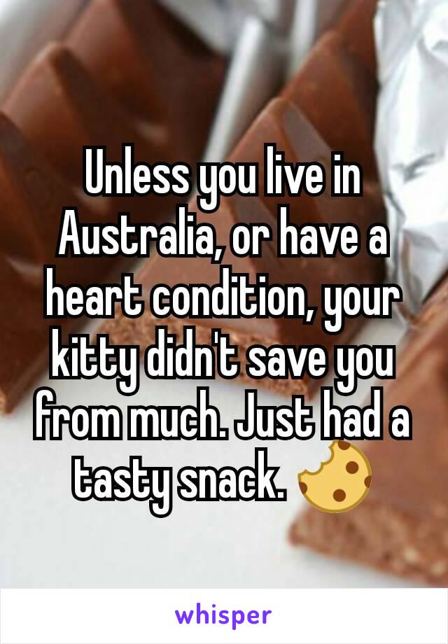 Unless you live in Australia, or have a heart condition, your kitty didn't save you from much. Just had a tasty snack. 🍪