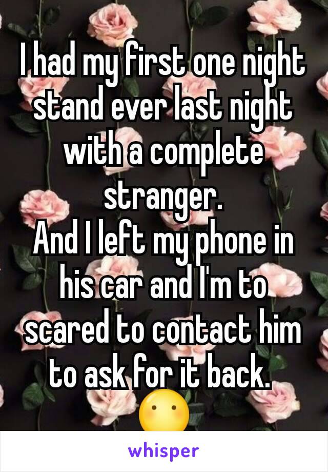 I had my first one night stand ever last night with a complete stranger.
And I left my phone in his car and I'm to scared to contact him to ask for it back. 
😶