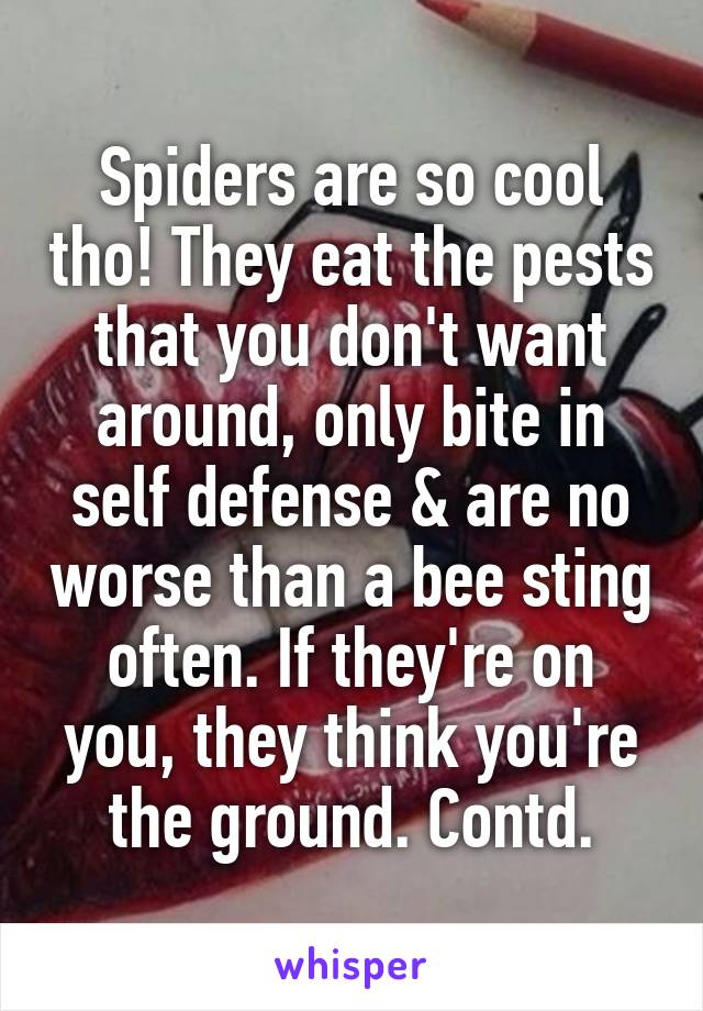 Spiders are so cool tho! They eat the pests that you don't want around, only bite in self defense & are no worse than a bee sting often. If they're on you, they think you're the ground. Contd.