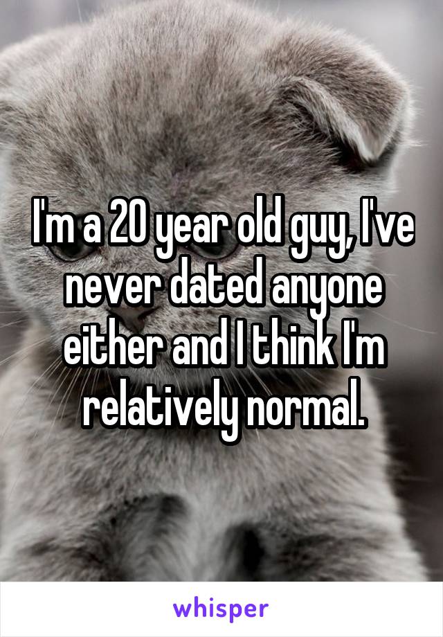 I'm a 20 year old guy, I've never dated anyone either and I think I'm relatively normal.