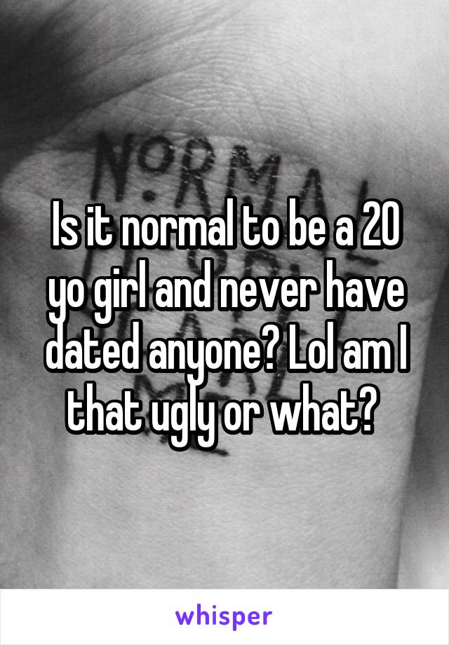 Is it normal to be a 20 yo girl and never have dated anyone? Lol am I that ugly or what? 