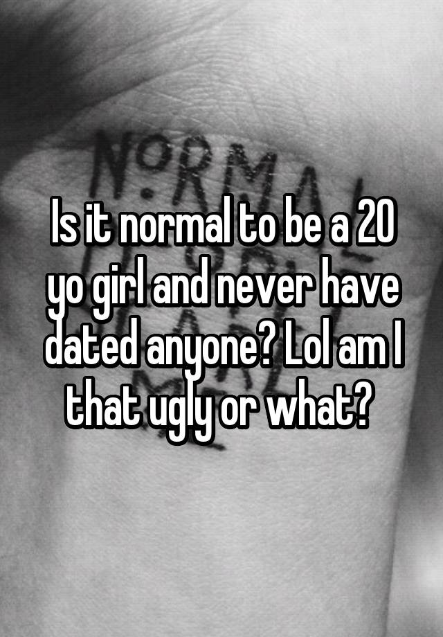 Is it normal to be a 20 yo girl and never have dated anyone? Lol am I that ugly or what? 