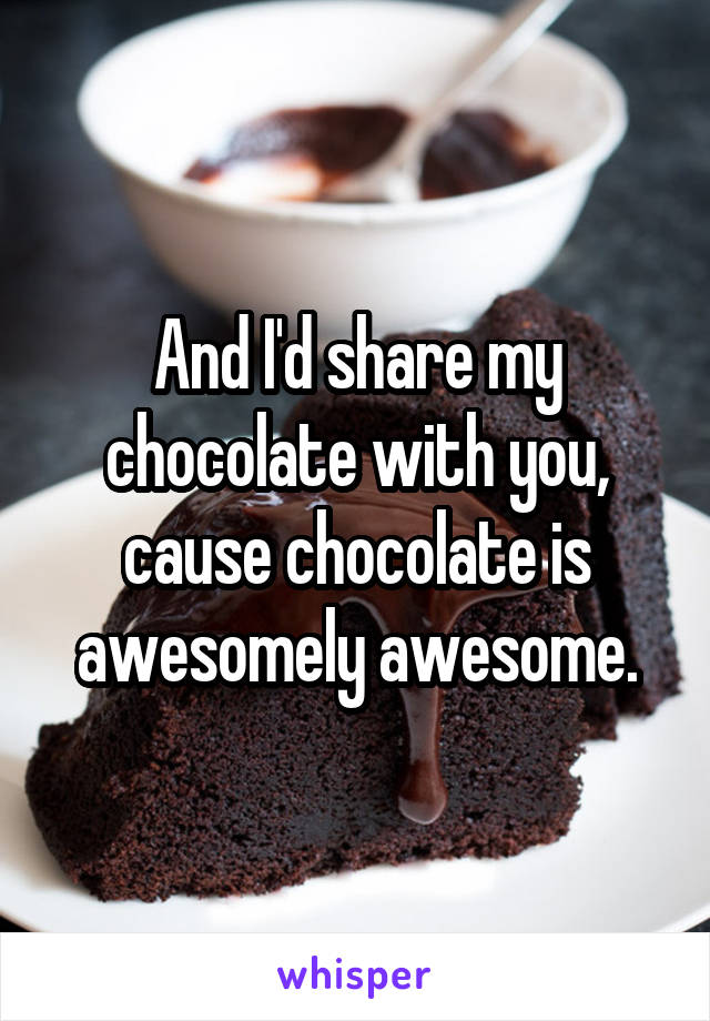 And I'd share my chocolate with you, cause chocolate is awesomely awesome.