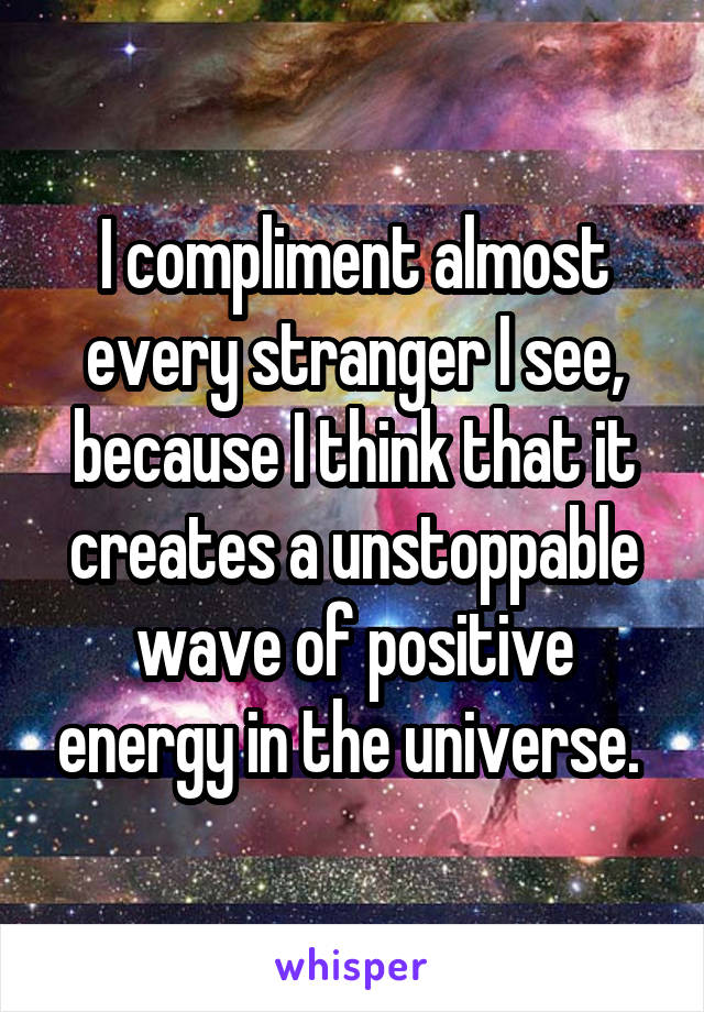 I compliment almost every stranger I see, because I think that it creates a unstoppable wave of positive energy in the universe. 