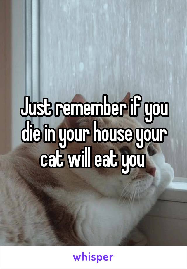Just remember if you die in your house your cat will eat you 