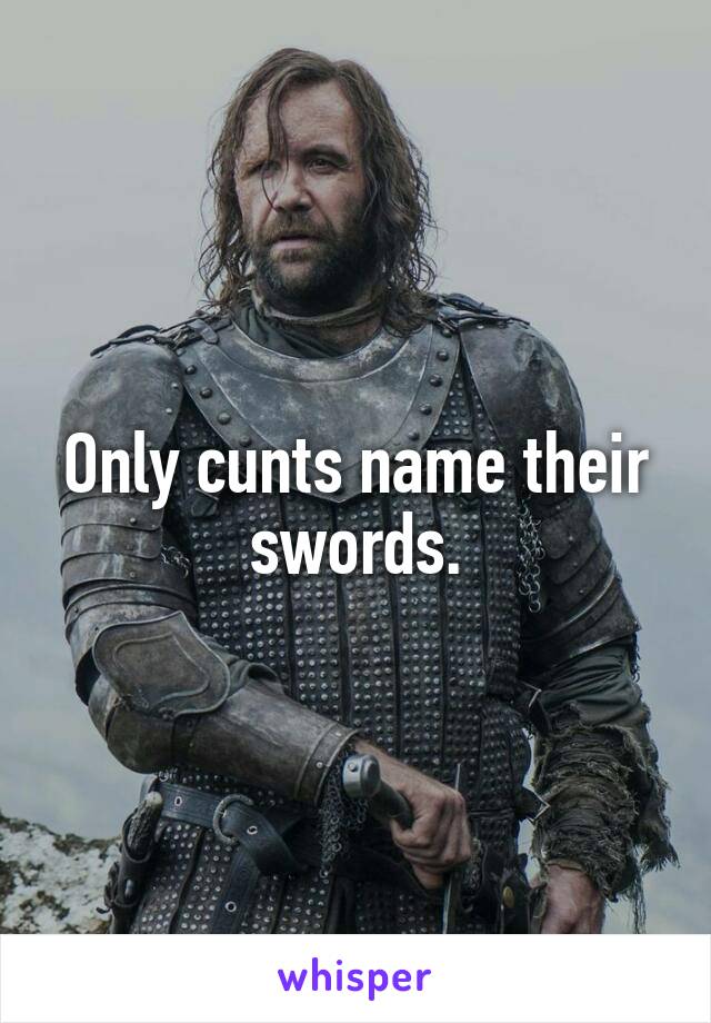 Only cunts name their swords.