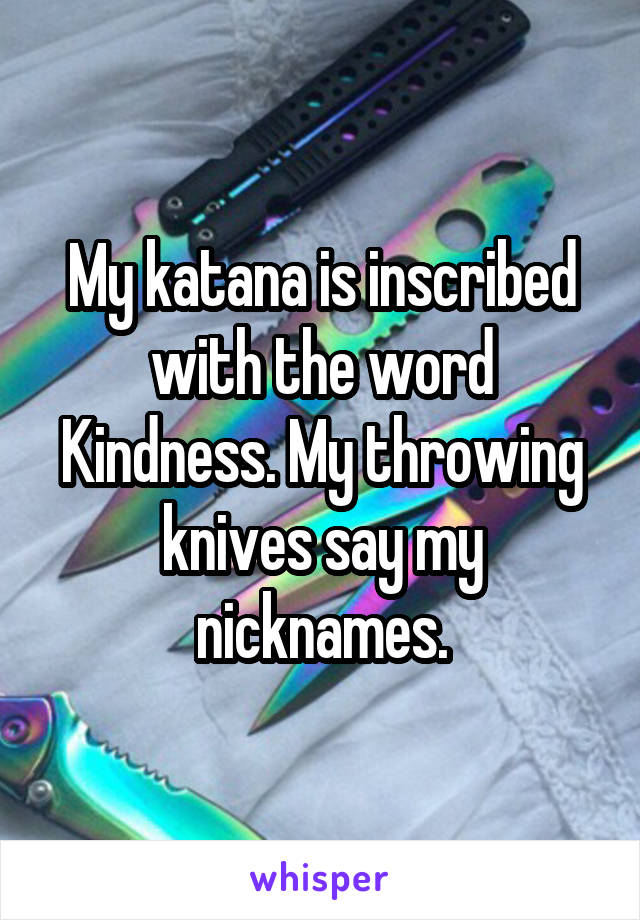 My katana is inscribed with the word Kindness. My throwing knives say my nicknames.