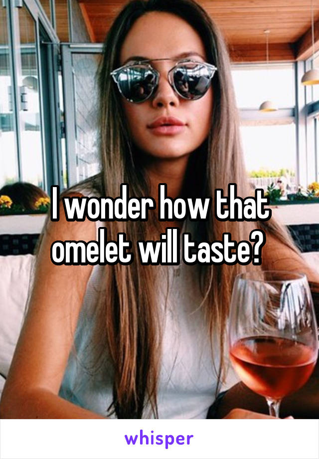 I wonder how that omelet will taste? 