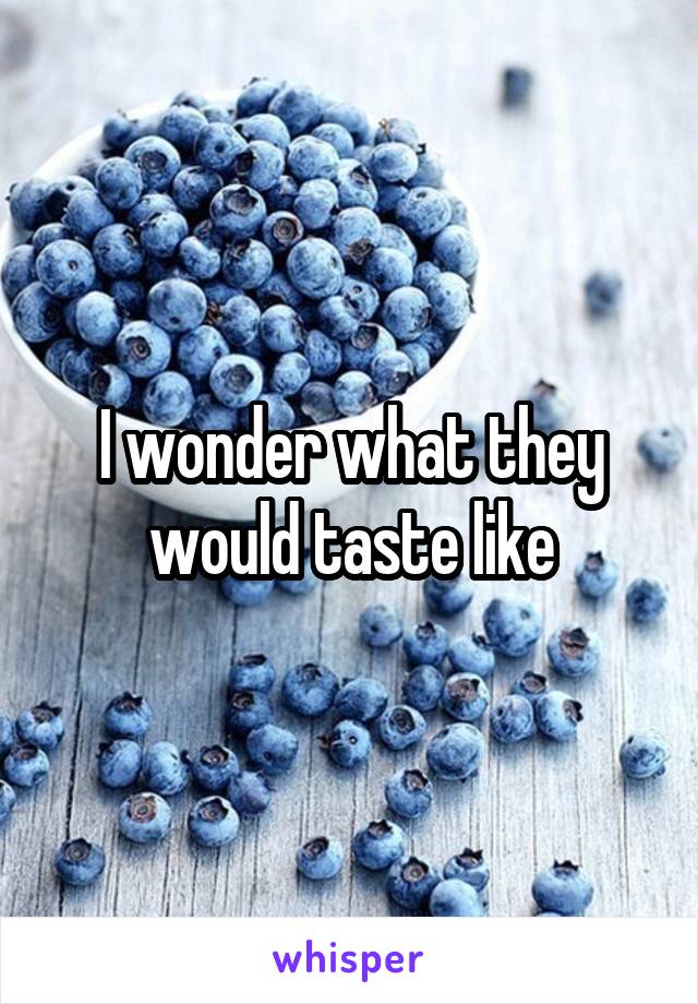 I wonder what they would taste like