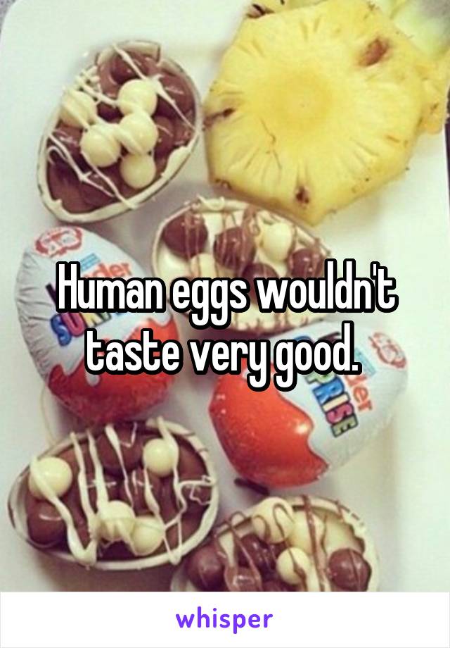 Human eggs wouldn't taste very good. 